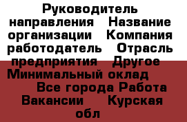 Руководитель направления › Название организации ­ Компания-работодатель › Отрасль предприятия ­ Другое › Минимальный оклад ­ 27 000 - Все города Работа » Вакансии   . Курская обл.